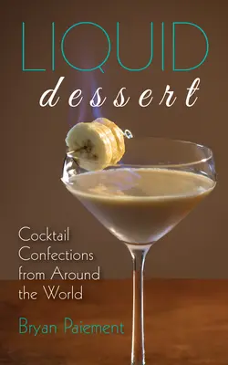 Folyékony desszert: Koktél édességek a világ minden tájáról - Liquid Dessert: Cocktail Confections from Around the World