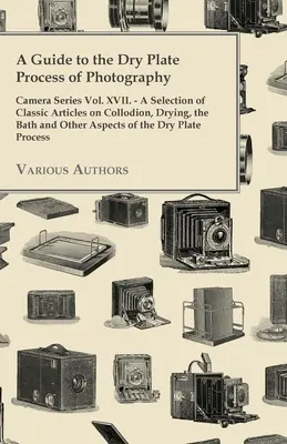 A Guide to the Dry Plate Process of Photography - Camera Series Vol. XVII.;Válogatás klasszikus cikkekből a kollódiumról, a szárításról, a fürdőről és más, a fényképezéshez szükséges eljárásokról. - A Guide to the Dry Plate Process of Photography - Camera Series Vol. XVII.;A Selection of Classic Articles on Collodion, Drying, the Bath and Other As