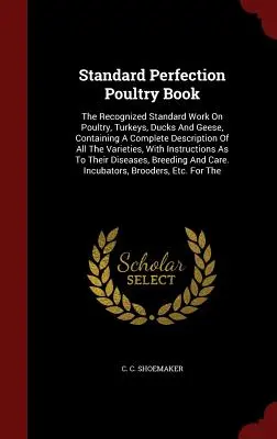 Standard Perfection Poultry Book: A baromfi, pulyka, kacsa és liba elismert szabványműve, amely az összes változat teljes leírását tartalmazza. - Standard Perfection Poultry Book: The Recognized Standard Work On Poultry, Turkeys, Ducks And Geese, Containing A Complete Description Of All The Vari