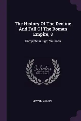 A Római Birodalom hanyatlásának és bukásának története, 8. kötet: Teljes nyolc kötetben - The History Of The Decline And Fall Of The Roman Empire, 8: Complete In Eight Volumes