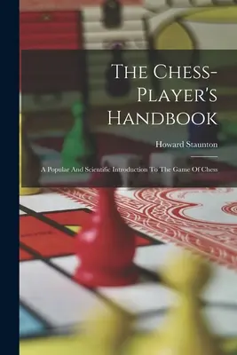 A sakkjátékos kézikönyve: Népszerű és tudományos bevezetés a sakkjátékba - The Chess-player's Handbook: A Popular And Scientific Introduction To The Game Of Chess