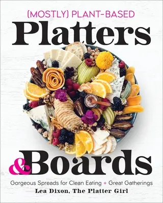 Többnyire növényi alapú tányérok és táblák: Gyönyörű terítékek a tiszta étkezéshez és a nagyszerű összejövetelekhez - Mostly Plant-Based Platters & Boards: Gorgeous Spreads for Clean Eating and Great Gatherings