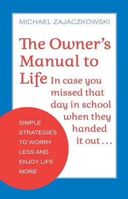 Az élet tulajdonosi kézikönyve: Egyszerű stratégiák, hogy kevesebbet aggódj és jobban élvezd az életet - The Owner's Manual to Life: Simple Strategies to Worry Less and Enjoy Life More