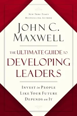 A vezetők fejlesztésének végső útmutatója: Fektessen be az emberekbe, mintha a jövője függne tőle - The Ultimate Guide to Developing Leaders: Invest in People Like Your Future Depends on It