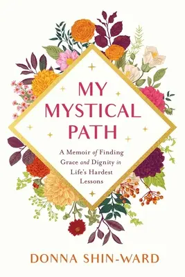 Az én misztikus utam: A kegyelem és a méltóság megtalálása az élet legnehezebb leckéi között - My Mystical Path: A Memoir of Finding Grace and Dignity in Life's Hardest Lessons