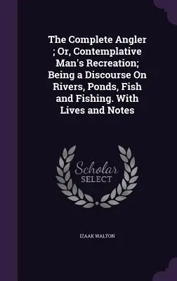 The Complete Angler; Or, Contemplative Man's Recreation; Being a Discourse On Rivers, Ponds, Fish and Fishing. Életrajzokkal és jegyzetekkel - The Complete Angler; Or, Contemplative Man's Recreation; Being a Discourse On Rivers, Ponds, Fish and Fishing. With Lives and Notes