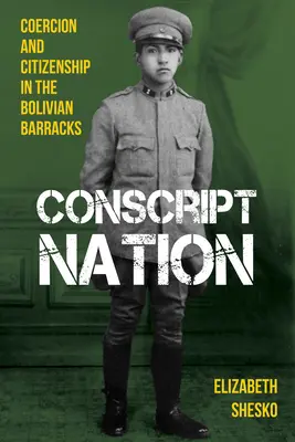 Sorköteles nemzet: Kényszer és állampolgárság a bolíviai kaszárnyákban - Conscript Nation: Coercion and Citizenship in the Bolivian Barracks