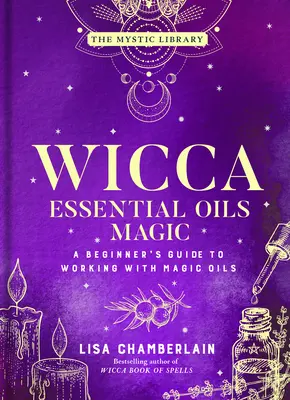 Wicca illóolajok mágiája: Kezdő útmutató a mágikus olajokkal való munkához 6. kötet - Wicca Essential Oils Magic: A Beginner's Guide to Working with Magic Oilsvolume 6