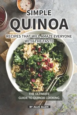 Egyszerű quinoa receptek, amelyek mindenkit elkápráztatnak Az ízléssel: A quinoa főzés végső útmutatója - Simple Quinoa Recipes That Will Amaze Everyone with The Taste: The Ultimate Guide to Quinoa Cooking