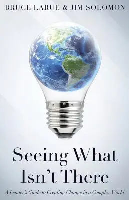 Látni azt, ami nincs ott: Vezetői útmutató a változás megteremtéséhez egy összetett világban - Seeing What Isn't There: A Leader's Guide To Creating Change In A Complex World