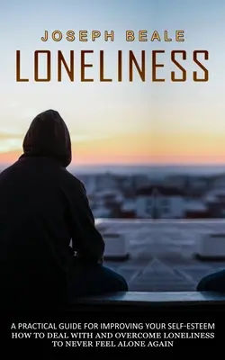 Magány: (Hogyan kezeljük és győzzük le a magányt, hogy soha többé ne érezzük magunkat egyedül) - Loneliness: A Practical Guide For Improving Your Self-esteem (How To Deal With And Overcome Loneliness To Never Feel Alone Again)