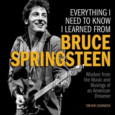 Mindent, amit tudnom kell, Bruce Springsteentől tanultam: Bölcsesség egy amerikai álmodozó zenéjéből és gondolataiból - Everything I Need to Know I Learned from Bruce Springsteen: Wisdom from the Music and Musings of an American Dreamer