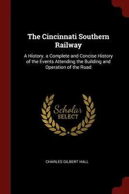 The Cincinnati Southern Railway: A History. a Complete and Concise History of the Events Attending the Building and Operation of the Road. - The Cincinnati Southern Railway: A History. a Complete and Concise History of the Events Attending the Building and Operation of the Road