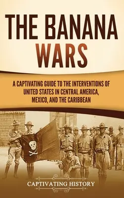 A banánháborúk: Magával ragadó kalauz az Egyesült Államok közép-amerikai, mexikói és karibi beavatkozásaihoz - The Banana Wars: A Captivating Guide to the Interventions of the United States in Central America, Mexico, and the Caribbean