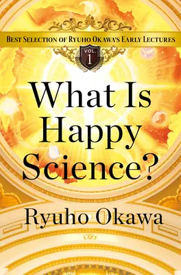 Mi a boldogságtudomány? Ryuho Okawa korai előadásainak legjobb válogatása 1. kötet - What Is Happy Science?: Best Selection of Ryuho Okawa's Early Lectures Volume 1