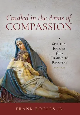 Az együttérzés karjaiban ringatózva: A spirituális utazás a traumától a felépülésig - Cradled in the Arms of Compassion: A Spiritual Journey from Trauma to Recovery