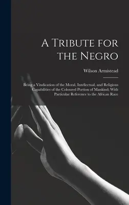 Tisztelgés a négereknek: Az emberiség színesbőrű része erkölcsi, szellemi és vallási képességeinek igazolása; a Pa - A Tribute for the Negro: Being a Vindication of the Moral, Intellectual, and Religious Capabilities of the Coloured Portion of Mankind; With Pa