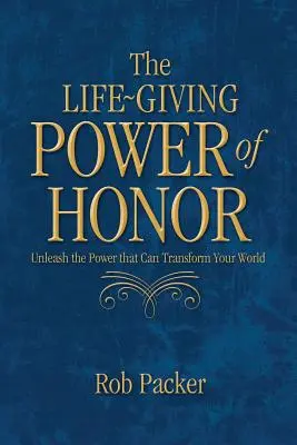 A becsület életadó ereje: Az erő felszabadítása, amely megváltoztathatja a világodat - The Life-Giving Power of Honor: Unleash the Power that Can Transform Your World