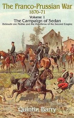 A francia-porosz háború 1870-1871: 1. kötet - A sedani hadjárat - Helmuth von Moltke és a második birodalom megdöntése - Franco-Prussian War 1870-1871: Volume 1 - The Campaign of Sedan - Helmuth Von Moltke and the Overthrow of the Second Empire