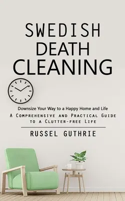 Svéd haláltakarítás: Downsize Your Way to a Happy Home and Life (Átfogó és gyakorlati útmutató a rendetlenségmentes élethez) - Swedish Death Cleaning: Downsize Your Way to a Happy Home and Life (A Comprehensive and Practical Guide to a Clutter-free Life)