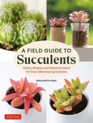 A Field Guide to Succulents: Több mint 200 csodálatos fajta színei, formái és jellemzői - A Field Guide to Succulents: Colors, Shapes and Characteristics for Over 200 Amazing Varieties