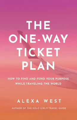 Az egyirányú jegyterv: Találd meg és finanszírozd a célodat, miközben beutazod a világot - The One-Way Ticket Plan: Find and Fund Your Purpose While Traveling the World