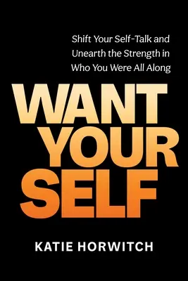 Akard az énedet: Változtass az önbeszédeden és fedezd fel az erőt abban, aki mindig is voltál - Want Your Self: Shift Your Self-Talk and Unearth the Strength in Who You Were All Along