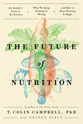 A táplálkozás jövője: Egy bennfentes pillantása a tudományra, miért tévesztjük el, és hogyan kezdjük el helyrehozni a dolgokat. - The Future of Nutrition: An Insider's Look at the Science, Why We Keep Getting It Wrong, and How to Start Getting It Right