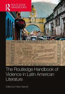 The Routledge Handbook of Violence in Latin American Literature (Az erőszak kézikönyve a latin-amerikai irodalomban) - The Routledge Handbook of Violence in Latin American Literature