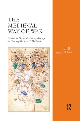 A háború középkori módja: Tanulmányok a középkori hadtörténetről Bernard S. Bachrach tiszteletére - The Medieval Way of War: Studies in Medieval Military History in Honor of Bernard S. Bachrach