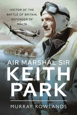 Sir Keith Park légimarsall: Az angliai csata győztese, Málta védelmezője - Air Marshal Sir Keith Park: Victor of the Battle of Britain, Defender of Malta