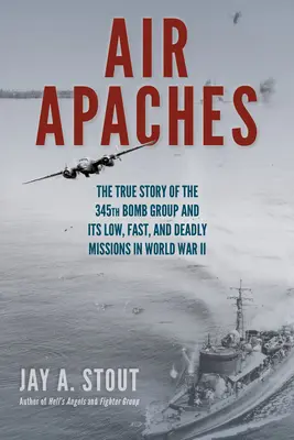 Air Apache: A 345. bombázócsoport és alacsony, gyors és halálos küldetéseinek igaz története a II. világháborúban - Air Apaches: The True Story of the 345th Bomb Group and Its Low, Fast, and Deadly Missions in World War II