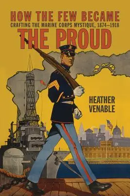 Hogyan lettek a kevesekből büszkék: A tengerészgyalogság misztikájának megalkotása 1874-1918 - How the Few Became the Proud: Crafting the Marine Corps Mystique 1874-1918