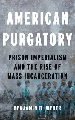 Amerikai purgatórium: A börtönimperializmus és a tömeges elzárás felemelkedése - American Purgatory: Prison Imperialism and the Rise of Mass Incarceration