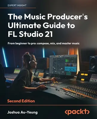 A zenei producerek végső útmutatója az FL Studio 21-hez - második kiadás: A kezdőtől a profiig: zeneszerzés, keverés és masterelés - The Music Producer's Ultimate Guide to FL Studio 21 - Second Edition: From beginner to pro: compose, mix, and master music