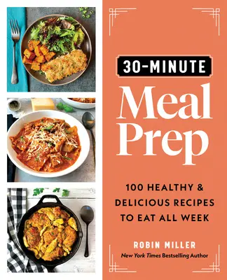 30 perces étkezési előkészítés: 100 egészséges és finom recept az egész heti étkezéshez - 30-Minute Meal Prep: 100 Healthy and Delicious Recipes to Eat All Week