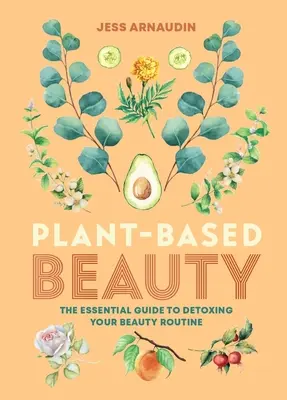 Növényi alapú szépség: The Essential Guide to Detoxing Your Beauty Routine (A nélkülözhetetlen útmutató a szépségápolási rutin detoxikálásához) - Plant-Based Beauty: The Essential Guide to Detoxing Your Beauty Routine