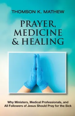 Imádság, orvostudomány és gyógyítás: Miért kell a lelkészeknek, az orvosoknak és Jézus minden követőjének imádkoznia a betegekért - Prayer, Medicine & Healing: Why Ministers, Medical Professionals, and All Followers of Jesus Should Pray for the Sick