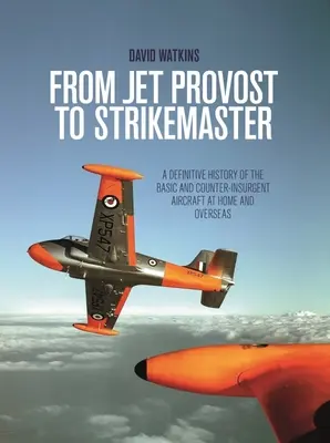 A Jet Provosttól a Strikemasterig: Az alap- és lázadóelhárító repülőgépek végleges története itthon és a tengerentúlon - From Jet Provost to Strikemaster: A Definitive History of the Basic and Counter-Insurgent Aircraft at Home and Overseas