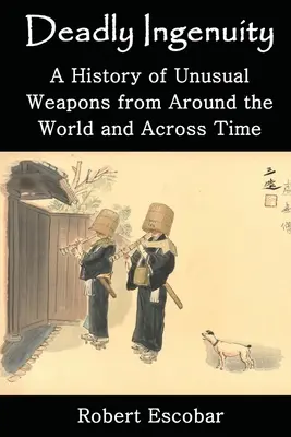 Halálos leleményesség: A szokatlan fegyverek története a világ és az idők során - Deadly Ingenuity: A History of Unusual Weapons from around the World and across Time