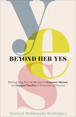 Beyond Her Yes: Reimagining Pro-Life Ministry to Reimagining to Empowering Women and Support Families in Overcoming Poverty (Az életvédő szolgálat újragondolása a nők megerősítése és a családok támogatása a szegénység leküzdésében) - Beyond Her Yes: Reimagining Pro-Life Ministry to Empower Women and Support Families in Overcoming Poverty