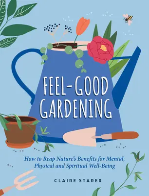 Jóleső kertészkedés: Hogyan arassuk le a természet jótékony hatását a mentális, fizikai és spirituális jólétre - Feel-Good Gardening: How to Reap Nature's Benefits for Mental, Physical and Spiritual Well-Being