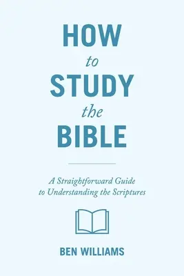 Hogyan tanulmányozzuk a Bibliát: Egyszerű útmutató a Szentírás megértéséhez - How to Study the Bible: A Straightforward Guide to Understanding the Scriptures