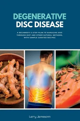 Degeneratív porckorongbetegség: A kezdő 3 lépéses terv a DDD kezeléséhez diétával és más természetes módszerekkel, kurátori receptekkel - Degenerative Disc Disease: A Beginner's 3-Step Plan to Managing DDD Through Diet and Other Natural Methods, with Sample Curated Recipes