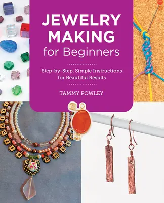 Ékszerkészítés kezdőknek: Lépésről lépésre, egyszerű utasítások gyönyörű eredményekért - Jewelry Making for Beginners: Step-By-Step, Simple Instructions for Beautiful Results