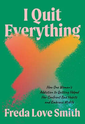 I Quit Everything: How One Woman's Addiction to Quitting Helped Her Confront Contest Bad Habits and Embrace Midlife - I Quit Everything: How One Woman's Addiction to Quitting Helped Her Confront Bad Habits and Embrace Midlife