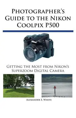 Fotós útmutató a Nikon Coolpix P500 fényképezőgéphez: A legtöbbet kihozni a Nikon szuperzoom digitális fényképezőgépéből - Photographer's Guide to the Nikon Coolpix P500: Getting the Most from Nikon's Superzoom Digital Camera