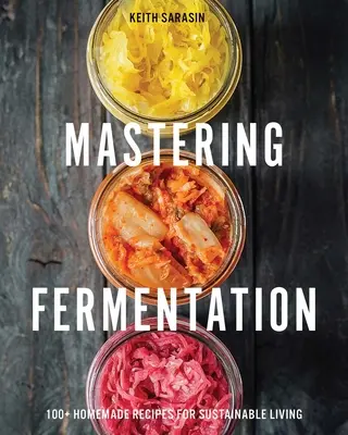 Az erjesztés elsajátítása: 100+ házi recept a fenntartható élethez - Mastering Fermentation: 100+ Homemade Recipes for Sustainable Living