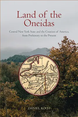 Land of the Oneidas: New York állam középső része és Amerika megteremtése az őskortól napjainkig - Land of the Oneidas: Central New York State and the Creation of America, from Prehistory to the Present