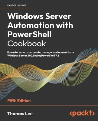 Windows Server automatizálása PowerShell szakácskönyvvel - ötödik kiadás: A Windows Server 2022 automatizálásának, kezelésének és adminisztrációjának hatékony módszerei a PowerShell segítségével. - Windows Server Automation with PowerShell Cookbook - Fifth Edition: Powerful ways to automate, manage and administrate Windows Server 2022 using Power